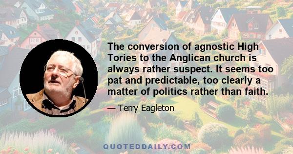 The conversion of agnostic High Tories to the Anglican church is always rather suspect. It seems too pat and predictable, too clearly a matter of politics rather than faith.