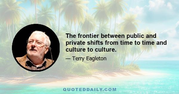 The frontier between public and private shifts from time to time and culture to culture.