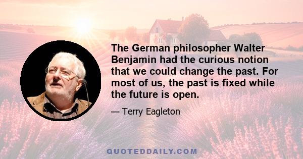 The German philosopher Walter Benjamin had the curious notion that we could change the past. For most of us, the past is fixed while the future is open.