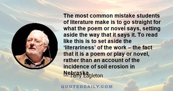 The most common mistake students of literature make is to go straight for what the poem or novel says, setting aside the way that it says it. To read like this is to set aside the ‘literariness’ of the work – the fact