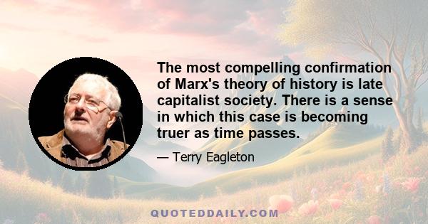 The most compelling confirmation of Marx's theory of history is late capitalist society. There is a sense in which this case is becoming truer as time passes.