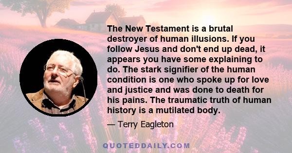 The New Testament is a brutal destroyer of human illusions. If you follow Jesus and don't end up dead, it appears you have some explaining to do. The stark signifier of the human condition is one who spoke up for love