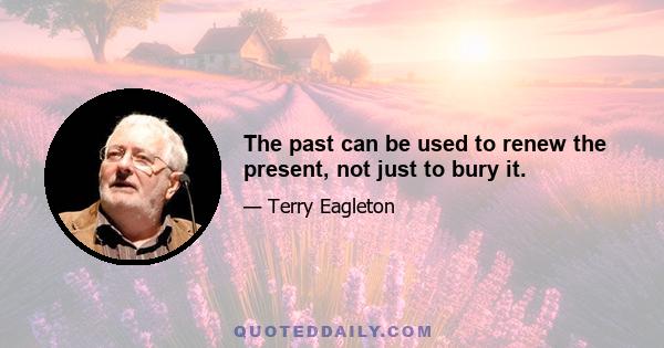 The past can be used to renew the present, not just to bury it.