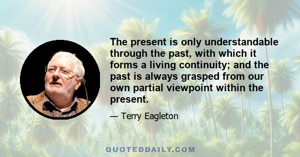 The present is only understandable through the past, with which it forms a living continuity; and the past is always grasped from our own partial viewpoint within the present.