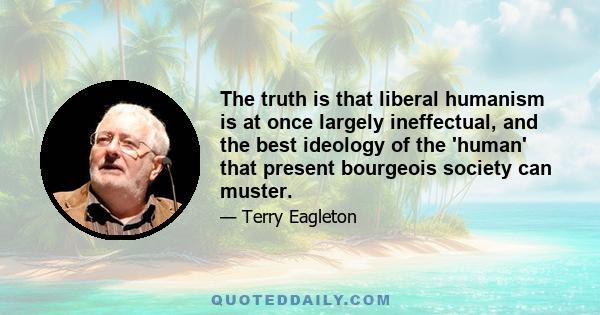 The truth is that liberal humanism is at once largely ineffectual, and the best ideology of the 'human' that present bourgeois society can muster.