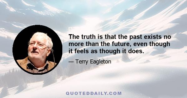 The truth is that the past exists no more than the future, even though it feels as though it does.