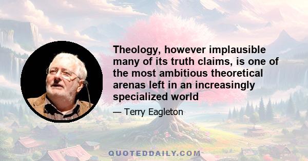 Theology, however implausible many of its truth claims, is one of the most ambitious theoretical arenas left in an increasingly specialized world