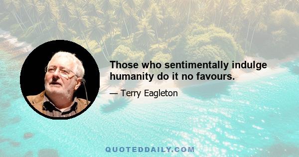 Those who sentimentally indulge humanity do it no favours.