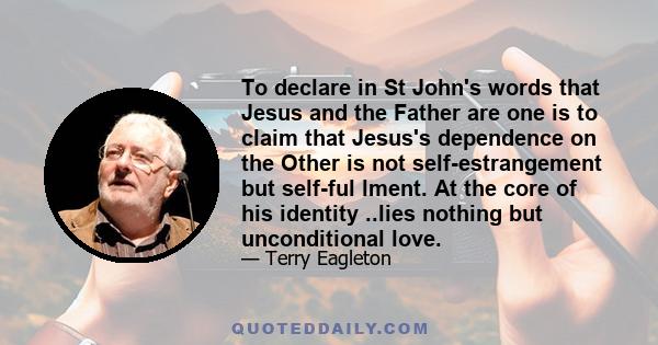 To declare in St John's words that Jesus and the Father are one is to claim that Jesus's dependence on the Other is not self-estrangement but self-ful lment. At the core of his identity ..lies nothing but unconditional