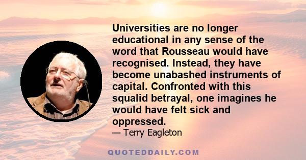 Universities are no longer educational in any sense of the word that Rousseau would have recognised. Instead, they have become unabashed instruments of capital. Confronted with this squalid betrayal, one imagines he