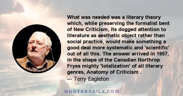 What was needed was a literary theory which, while preserving the formalist bent of New Criticism, its dogged attention to literature as aesthetic object rather than social practice, would make something a good deal