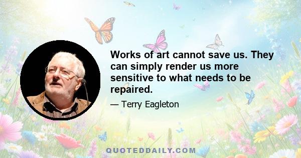 Works of art cannot save us. They can simply render us more sensitive to what needs to be repaired.