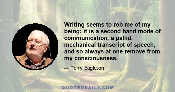 Writing seems to rob me of my being: it is a second hand mode of communication, a pallid, mechanical transcript of speech, and so always at one remove from my consciousness.