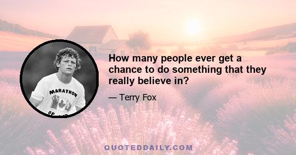 How many people ever get a chance to do something that they really believe in?