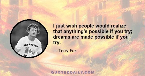 I just wish people would realize that anything's possible if you try; dreams are made possible if you try.