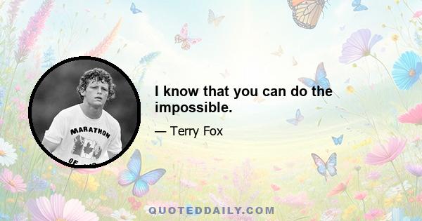 I know that you can do the impossible.