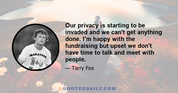 Our privacy is starting to be invaded and we can't get anything done. I'm happy with the fundraising but upset we don't have time to talk and meet with people.