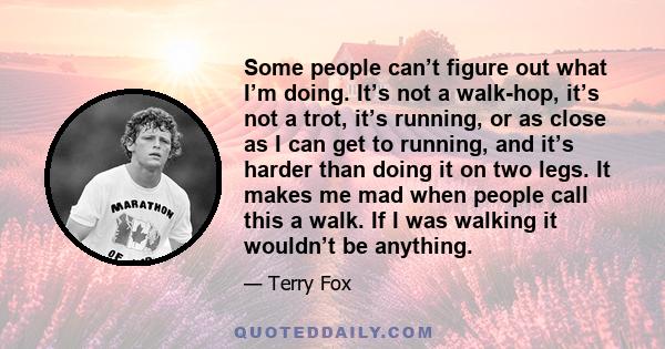 Some people can’t figure out what I’m doing. It’s not a walk-hop, it’s not a trot, it’s running, or as close as I can get to running, and it’s harder than doing it on two legs. It makes me mad when people call this a