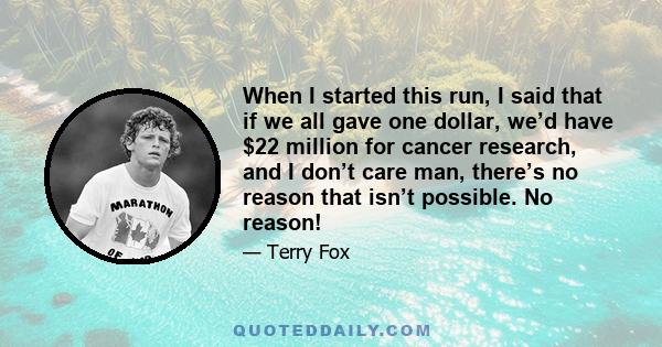 When I started this run, I said that if we all gave one dollar, we’d have $22 million for cancer research, and I don’t care man, there’s no reason that isn’t possible. No reason!