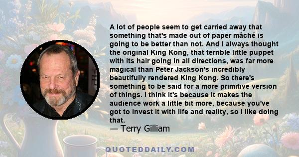 A lot of people seem to get carried away that something that's made out of paper mâché is going to be better than not. And I always thought the original King Kong, that terrible little puppet with its hair going in all