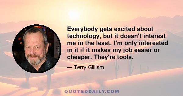 Everybody gets excited about technology, but it doesn't interest me in the least. I'm only interested in it if it makes my job easier or cheaper. They're tools.