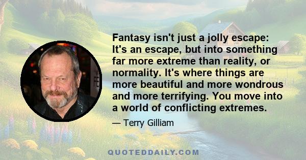 Fantasy isn't just a jolly escape: It's an escape, but into something far more extreme than reality, or normality. It's where things are more beautiful and more wondrous and more terrifying. You move into a world of