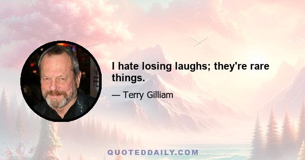 I hate losing laughs; they're rare things.