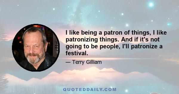 I like being a patron of things, I like patronizing things. And if it's not going to be people, I'll patronize a festival.