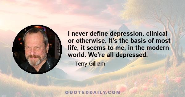 I never define depression, clinical or otherwise. It's the basis of most life, it seems to me, in the modern world. We're all depressed.