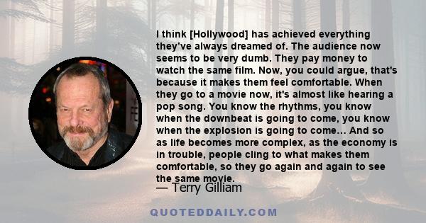 I think [Hollywood] has achieved everything they’ve always dreamed of. The audience now seems to be very dumb. They pay money to watch the same film. Now, you could argue, that's because it makes them feel comfortable.