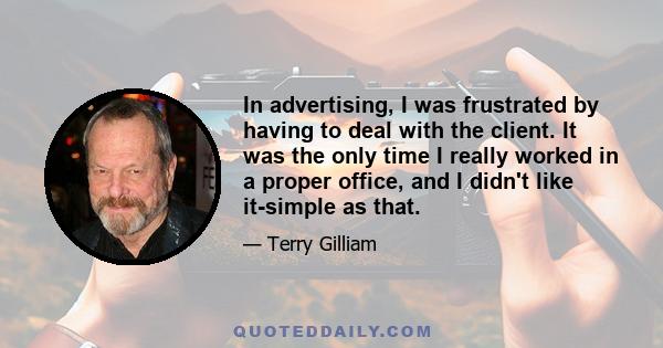 In advertising, I was frustrated by having to deal with the client. It was the only time I really worked in a proper office, and I didn't like it-simple as that.