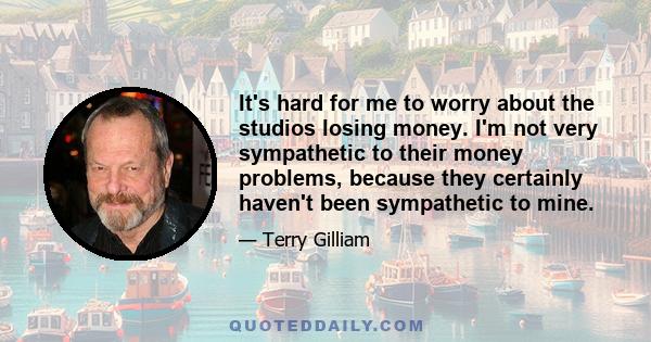 It's hard for me to worry about the studios losing money. I'm not very sympathetic to their money problems, because they certainly haven't been sympathetic to mine.