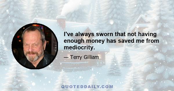 I've always sworn that not having enough money has saved me from mediocrity.