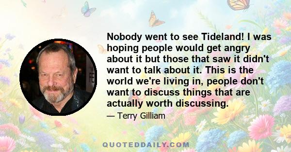 Nobody went to see Tideland! I was hoping people would get angry about it but those that saw it didn't want to talk about it. This is the world we're living in, people don't want to discuss things that are actually