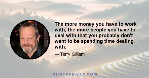 The more money you have to work with, the more people you have to deal with that you probably don't want to be spending time dealing with.