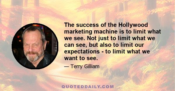 The success of the Hollywood marketing machine is to limit what we see. Not just to limit what we can see, but also to limit our expectations - to limit what we want to see.