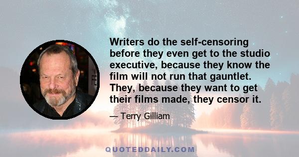 Writers do the self-censoring before they even get to the studio executive, because they know the film will not run that gauntlet. They, because they want to get their films made, they censor it.