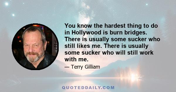 You know the hardest thing to do in Hollywood is burn bridges. There is usually some sucker who still likes me. There is usually some sucker who will still work with me.