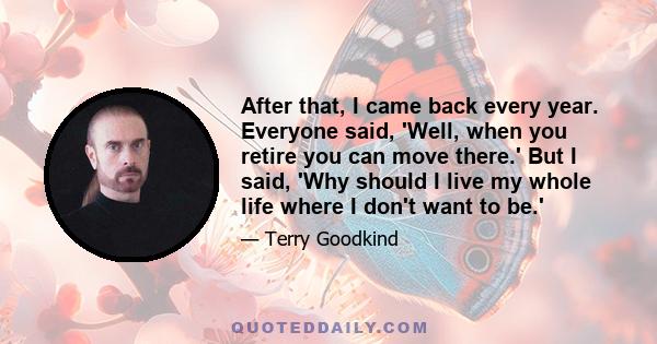 After that, I came back every year. Everyone said, 'Well, when you retire you can move there.' But I said, 'Why should I live my whole life where I don't want to be.'