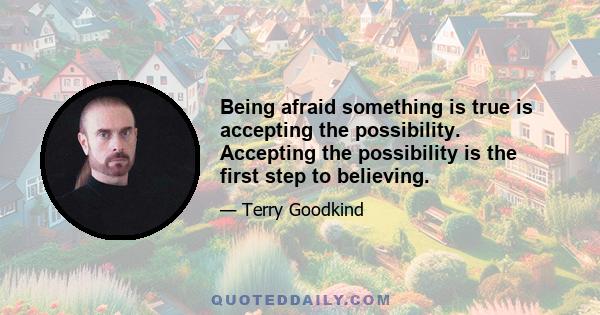 Being afraid something is true is accepting the possibility. Accepting the possibility is the first step to believing.