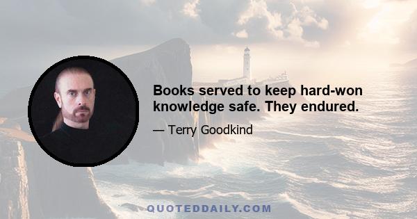 Books served to keep hard-won knowledge safe. They endured.