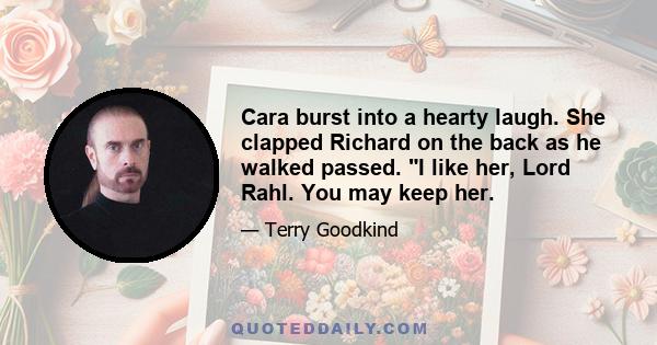 Cara burst into a hearty laugh. She clapped Richard on the back as he walked passed. I like her, Lord Rahl. You may keep her.