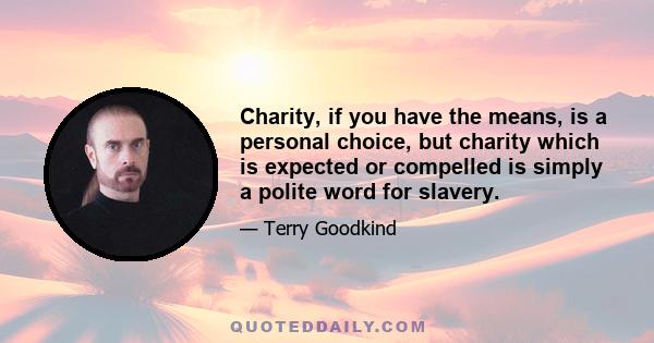 Charity, if you have the means, is a personal choice, but charity which is expected or compelled is simply a polite word for slavery.