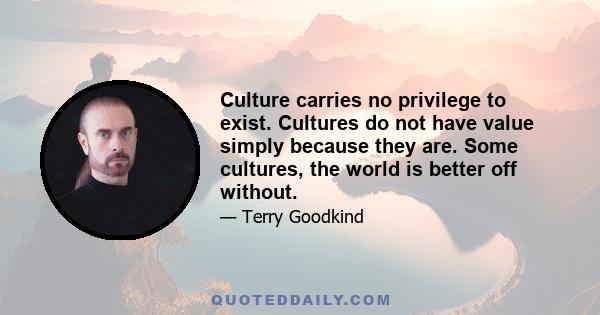 Culture carries no privilege to exist. Cultures do not have value simply because they are. Some cultures, the world is better off without.