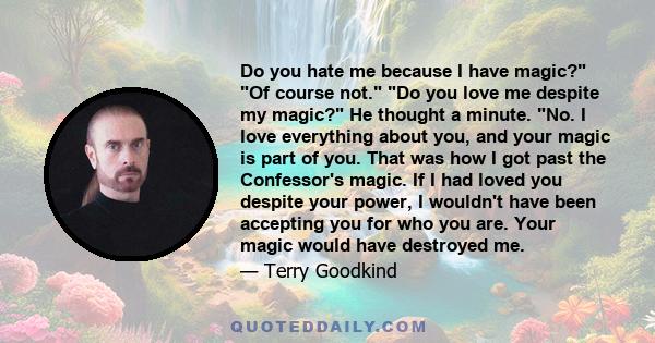 Do you hate me because I have magic? Of course not. Do you love me despite my magic? He thought a minute. No. I love everything about you, and your magic is part of you. That was how I got past the Confessor's magic. If 