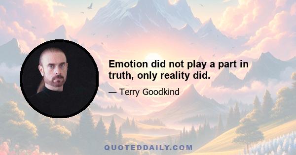 Emotion did not play a part in truth, only reality did.