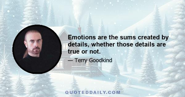 Emotions are the sums created by details, whether those details are true or not.