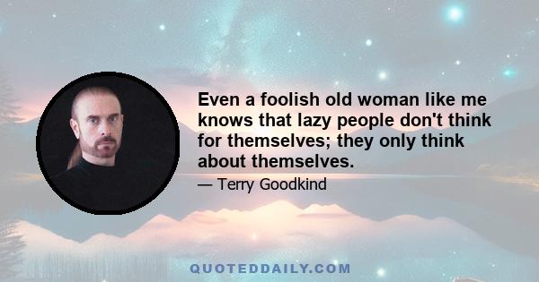 Even a foolish old woman like me knows that lazy people don't think for themselves; they only think about themselves.