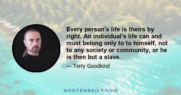 Every person's life is theirs by right. An individual's life can and must belong only to to himself, not to any society or community, or he is then but a slave.