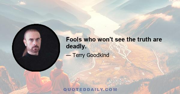 Fools who won't see the truth are deadly.